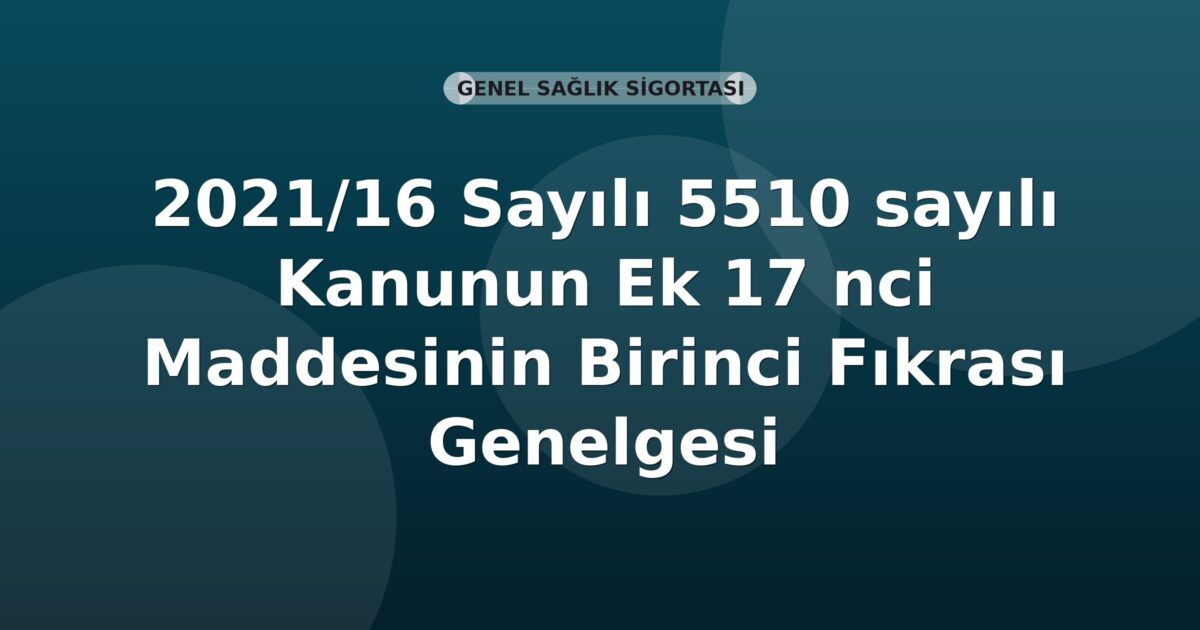 SGK 2021/16 Sayılı 5510 sayılı Kanunun Ek 17 nci Maddesinin Birinci Fıkrası Genelgesi