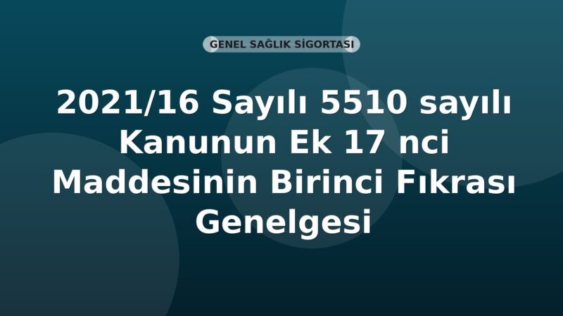 SGK 2021/16 Sayılı 5510 sayılı Kanunun Ek 17 nci Maddesinin Birinci Fıkrası Genelgesi