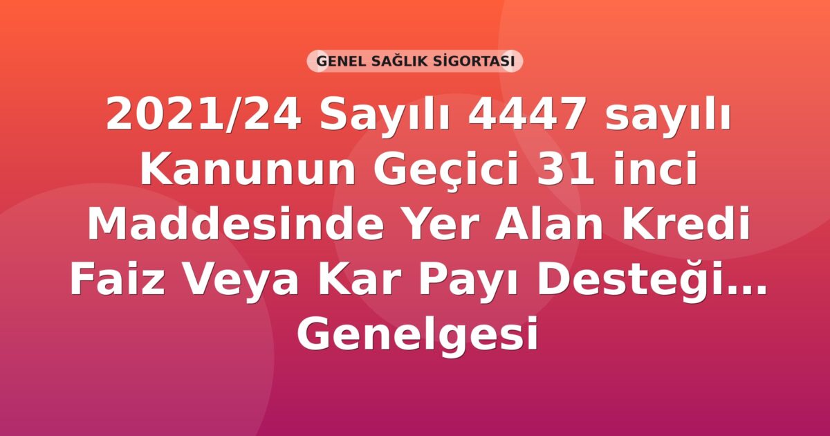 SGK 2021/24 Sayılı 4447 sayılı Kanunun Geçici 31 inci Maddesinde Yer Alan Kredi Faiz veya Kar Payı Desteği Genelgesi