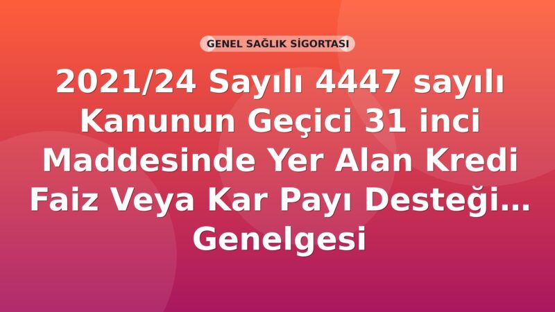 SGK 2021/24 Sayılı 4447 sayılı Kanunun Geçici 31 inci Maddesinde Yer Alan Kredi Faiz veya Kar Payı Desteği Genelgesi