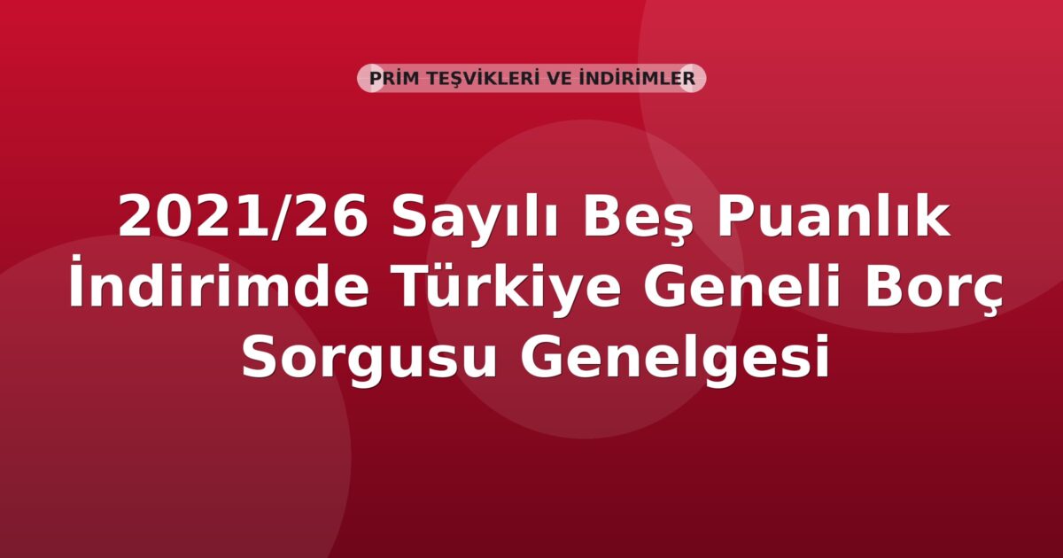 SGK 2021/26 Sayılı Beş Puanlık İndirimde Türkiye Geneli Borç Sorgusu Genelgesi
