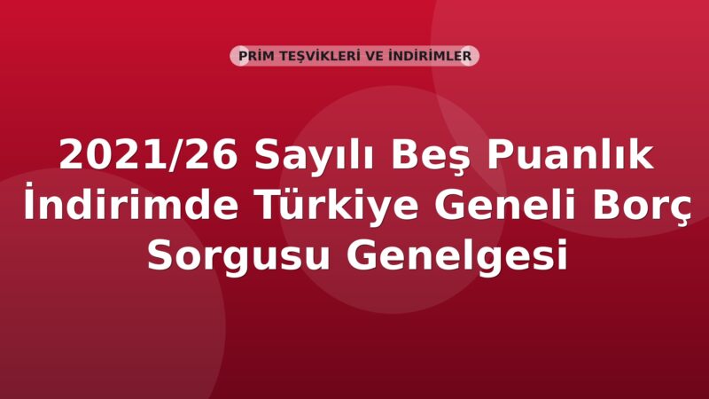 SGK 2021/26 Sayılı Beş Puanlık İndirimde Türkiye Geneli Borç Sorgusu Genelgesi