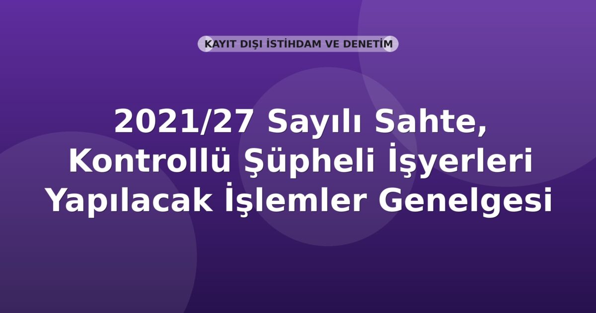 SGK 2021/27 Sayılı Sahte, Kontrollü Şüpheli İşyerleri Yapılacak İşlemler Genelgesi