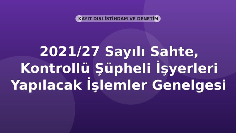 SGK 2021/27 Sayılı Sahte, Kontrollü Şüpheli İşyerleri Yapılacak İşlemler Genelgesi
