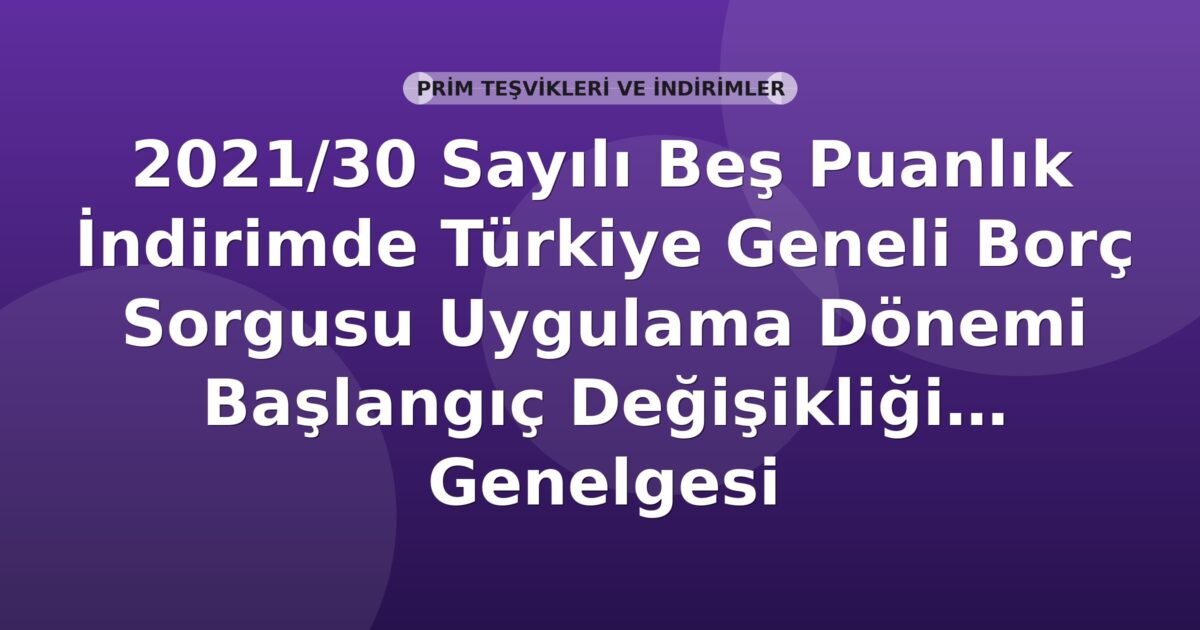 SGK 2021/30 Sayılı Beş Puanlık İndirimde Türkiye Geneli Borç Sorgusu Uygulama Dönemi Başlangıç Değişikliği Genelgesi