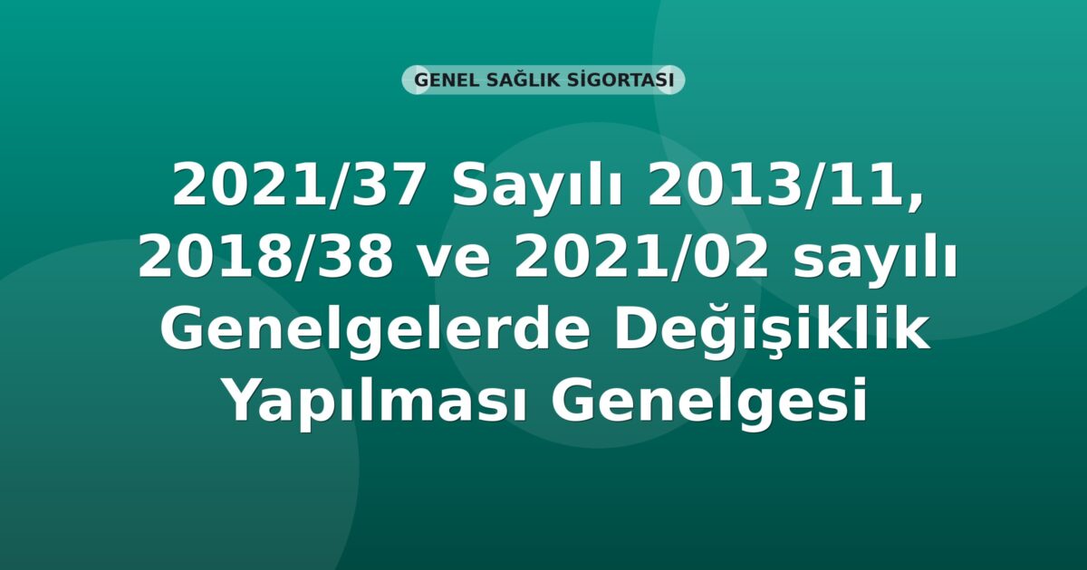 SGK Genelge 2021/37 — 2013/11, 2018/38 ve 2021/02 Sayılı Genelgelerde Değişiklik