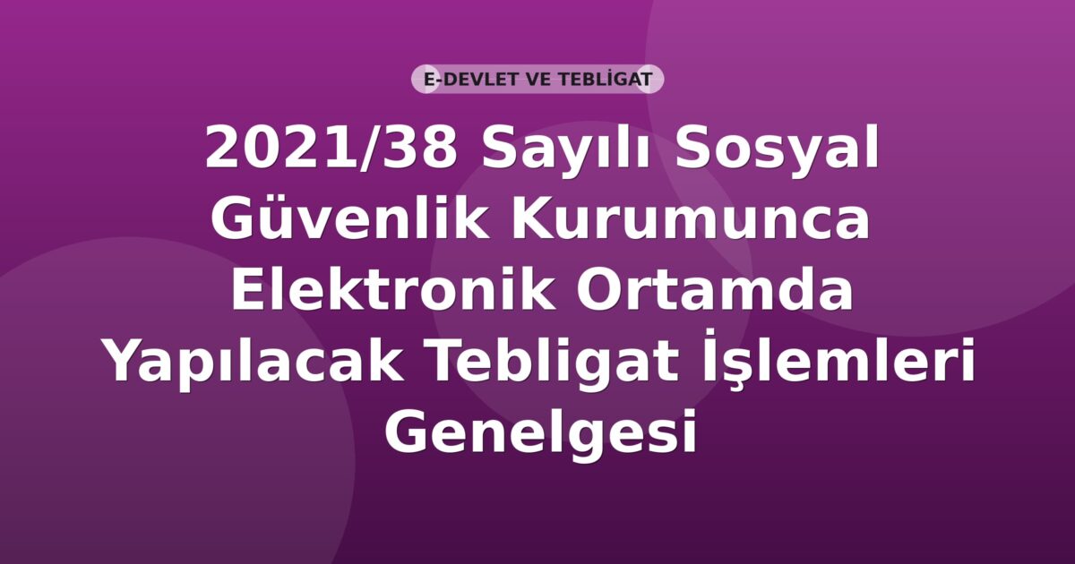 SGK 2021/38 Sayılı Sosyal Güvenlik Kurumunca Elektronik Ortamda Yapılacak Tebligat İşlemleri Genelgesi