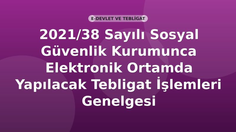 SGK 2021/38 Sayılı Sosyal Güvenlik Kurumunca Elektronik Ortamda Yapılacak Tebligat İşlemleri Genelgesi
