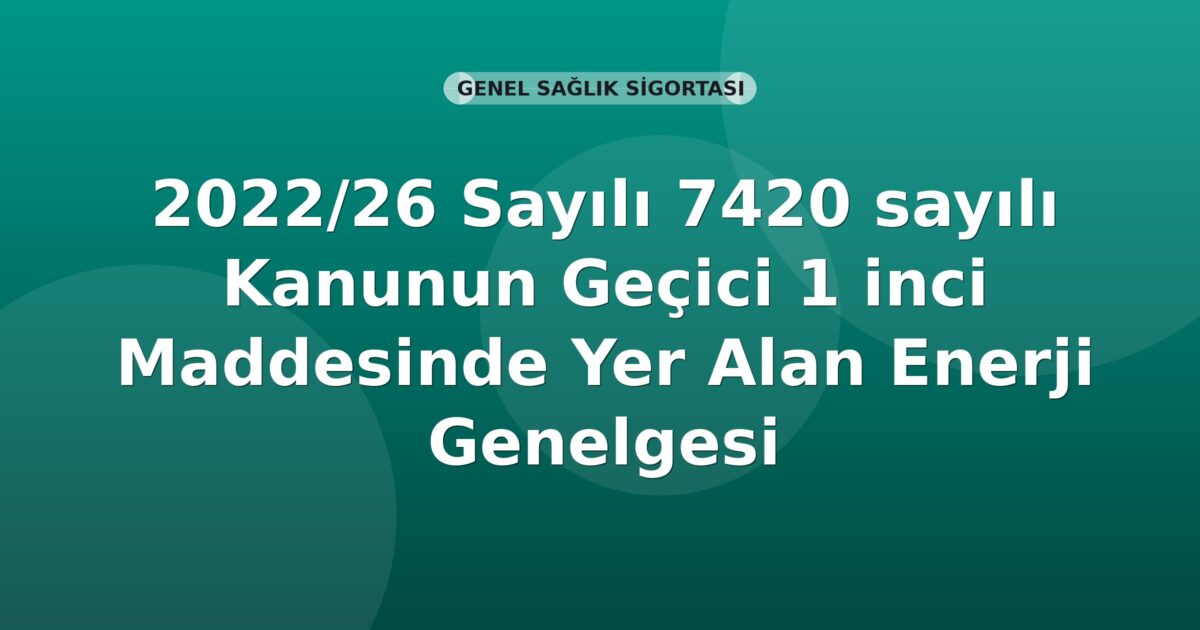 SGK 2022/26 Sayılı 7420 sayılı Kanunun Geçici 1 inci Maddesinde Yer Alan Enerji Genelgesi