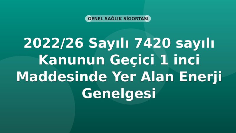 SGK 2022/26 Sayılı 7420 sayılı Kanunun Geçici 1 inci Maddesinde Yer Alan Enerji Genelgesi
