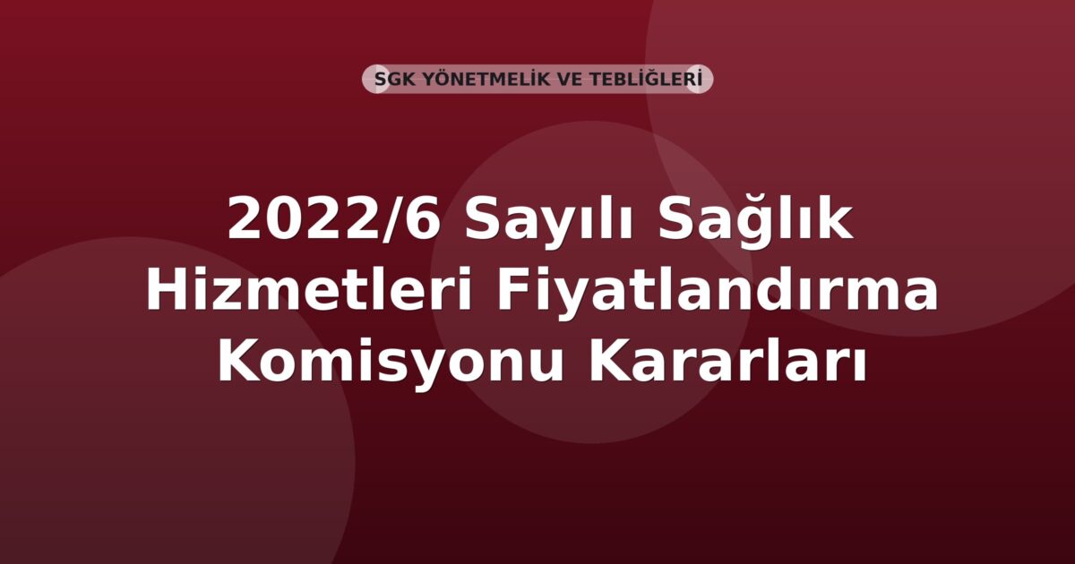 SGK 2022/6 Sayılı Sağlık Hizmetleri Fiyatlandırma Komisyonu Kararları