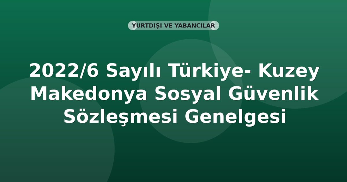 SGK 2022/6 Sayılı Türkiye- Kuzey Makedonya Sosyal Güvenlik Sözleşmesi Genelgesi