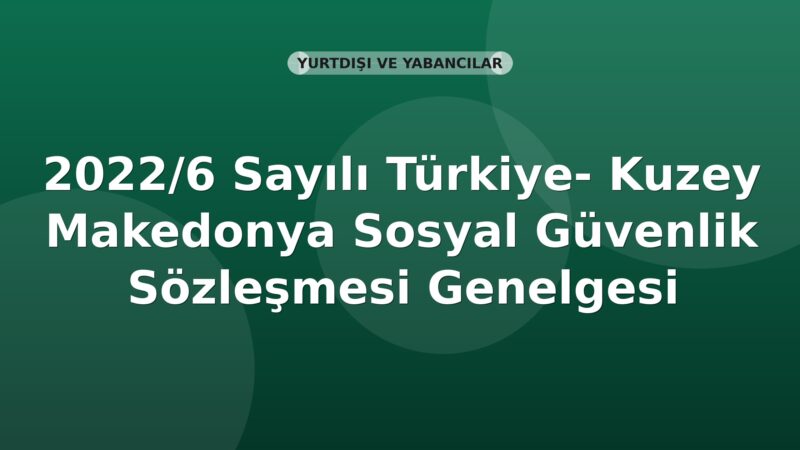 SGK 2022/6 Sayılı Türkiye- Kuzey Makedonya Sosyal Güvenlik Sözleşmesi Genelgesi