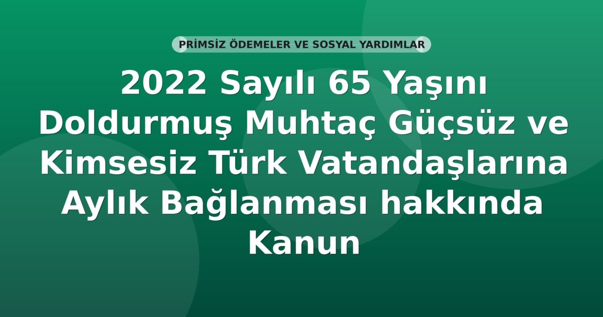 2022 Sayılı 65 Yaşını Doldurmuş Muhtaç Güçsüz ve Kimsesiz Türk Vatandaşlarına Aylık Bağlanması hakkında Kanun