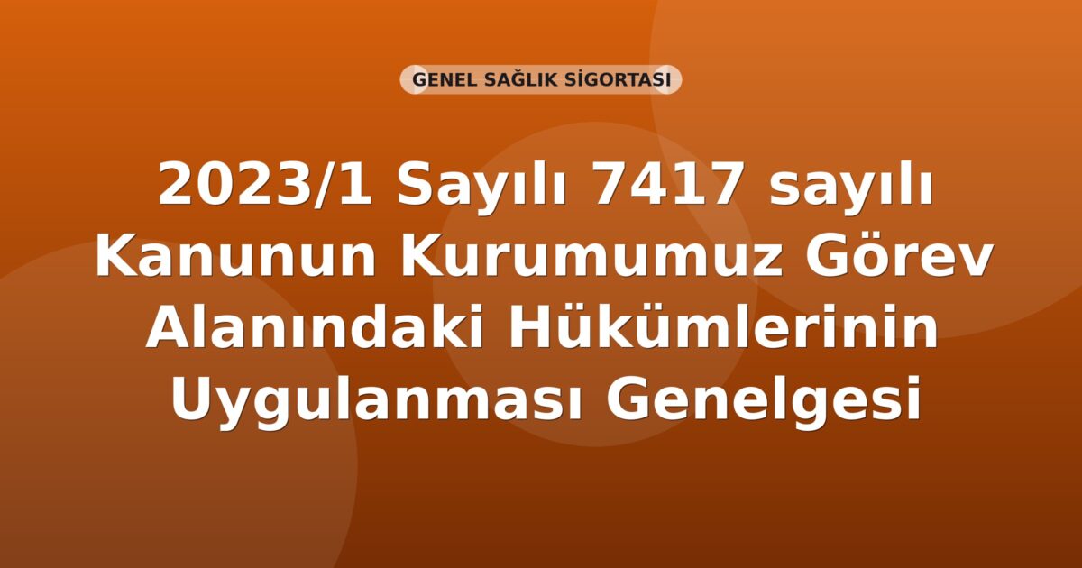 SGK 2023/1 Sayılı 7417 sayılı Kanunun Kurumumuz Görev Alanındaki Hükümlerinin Uygulanması Genelgesi