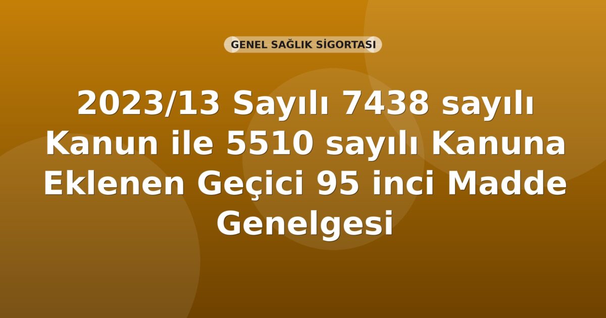 SGK 2023/13 Sayılı 7438 sayılı Kanun ile 5510 sayılı Kanuna Eklenen Geçici 95 inci Madde Genelgesi