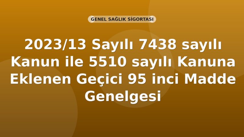 SGK 2023/13 Sayılı 7438 sayılı Kanun ile 5510 sayılı Kanuna Eklenen Geçici 95 inci Madde Genelgesi