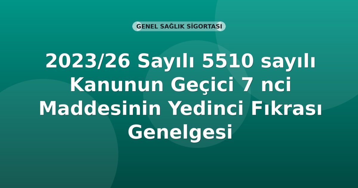 SGK 2023/26 Sayılı 5510 sayılı Kanunun Geçici 7 nci Maddesinin Yedinci Fıkrası Genelgesi