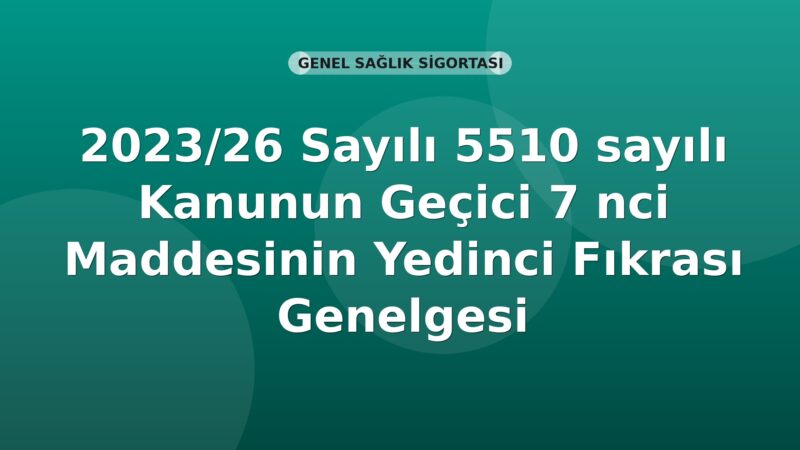 SGK 2023/26 Sayılı 5510 sayılı Kanunun Geçici 7 nci Maddesinin Yedinci Fıkrası Genelgesi
