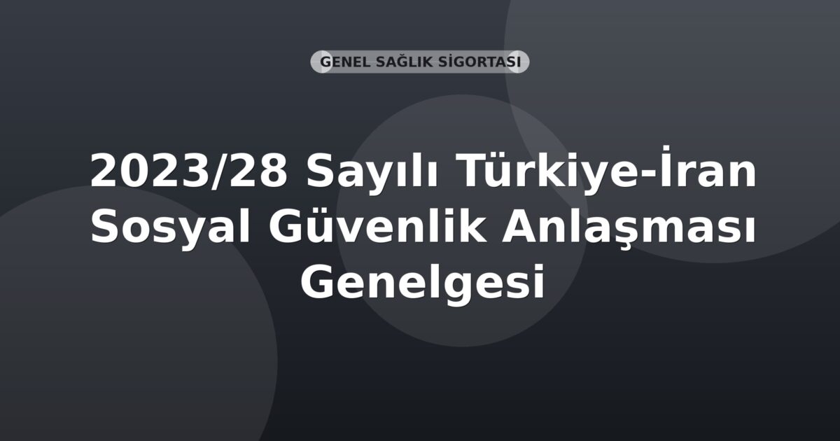SGK 2023/28 Sayılı Türkiye-İran Sosyal Güvenlik Anlaşması Genelgesi