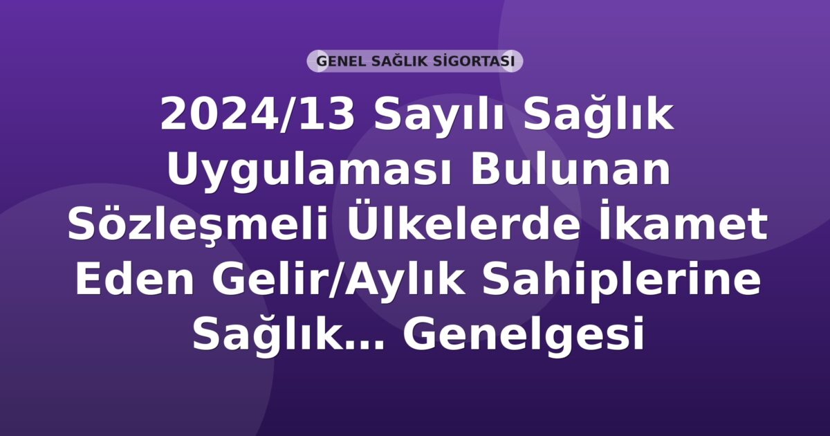 SGK 2024/13 Sayılı Sağlık Uygulaması Bulunan Sözleşmeli Ülkelerde İkamet Eden Gelir/Aylık Sahiplerine Sağlık Yardım Belgesi Düzenleme Şartları Genelgesi