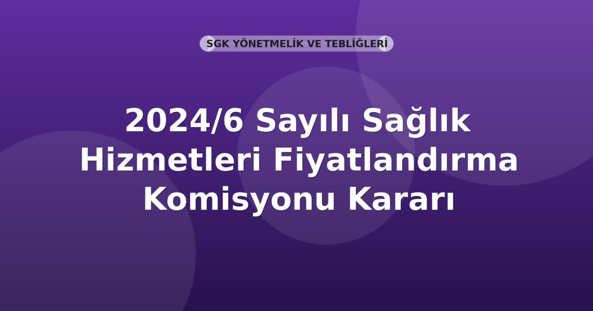 SGK 2024/6 Sayılı Sağlık Hizmetleri Fiyatlandırma Komisyonu Kararı