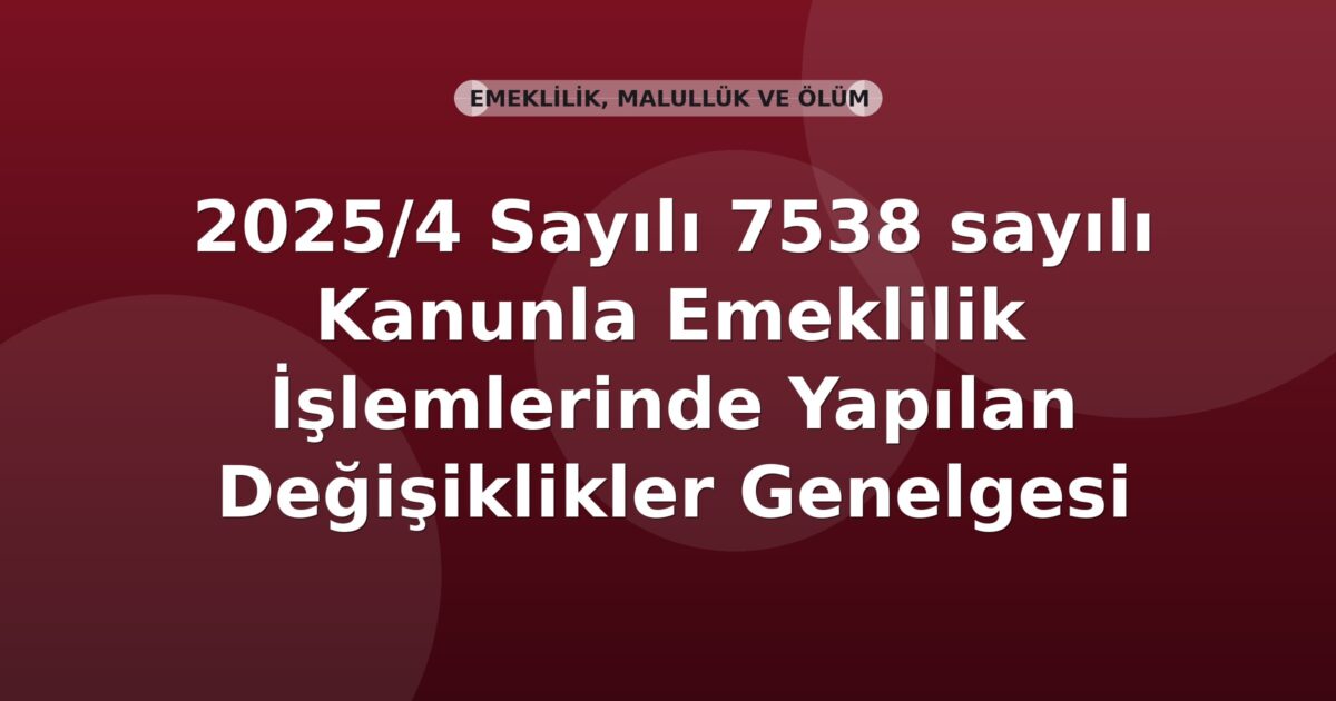 SGK 2025/4 Sayılı 7538 sayılı Kanunla Emeklilik İşlemlerinde Yapılan Değişiklikler Genelgesi