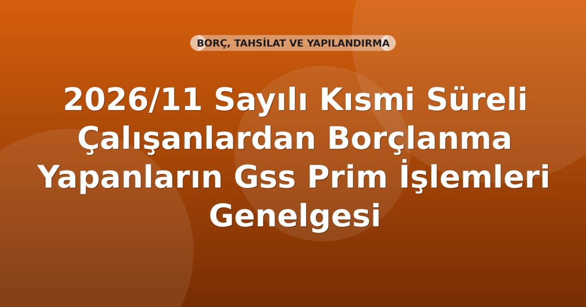 SGK 2026/11 Sayılı Kısmi Süreli Çalışanlardan Borçlanma Yapanların Gss Prim İşlemleri Genelgesi