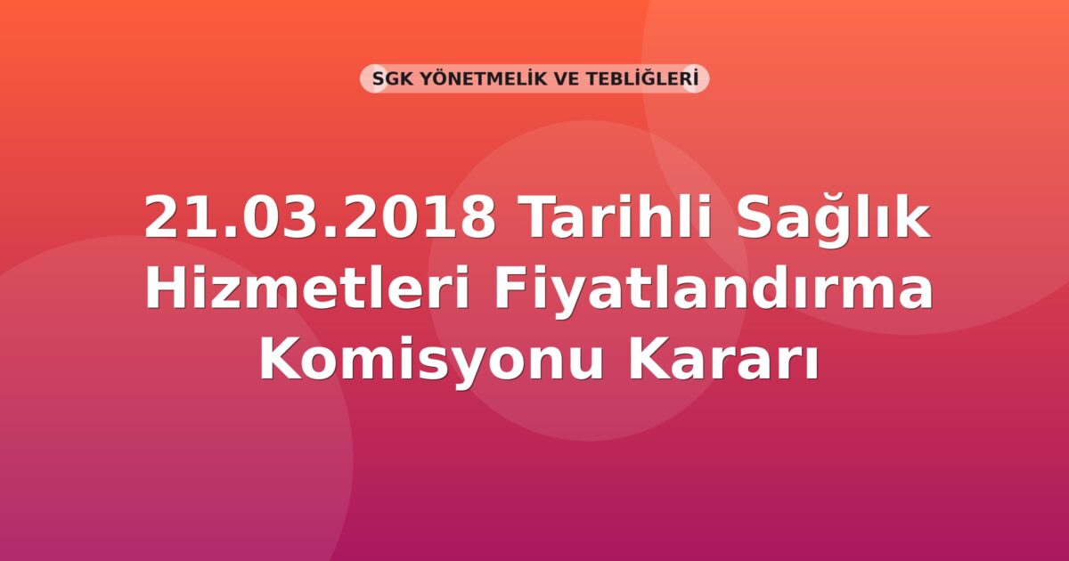SGK 21.03.2018 Tarihli Sağlık Hizmetleri Fiyatlandırma Komisyonu Kararı