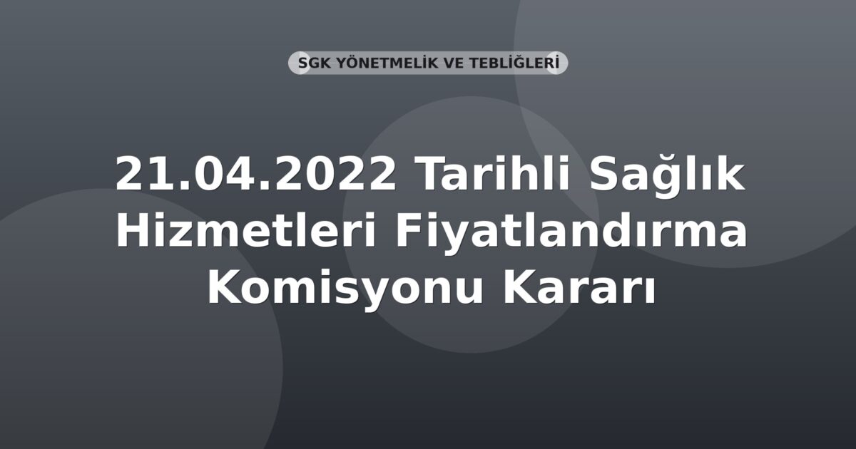 SGK 21.04.2022 Tarihli Sağlık Hizmetleri Fiyatlandırma Komisyonu Kararı