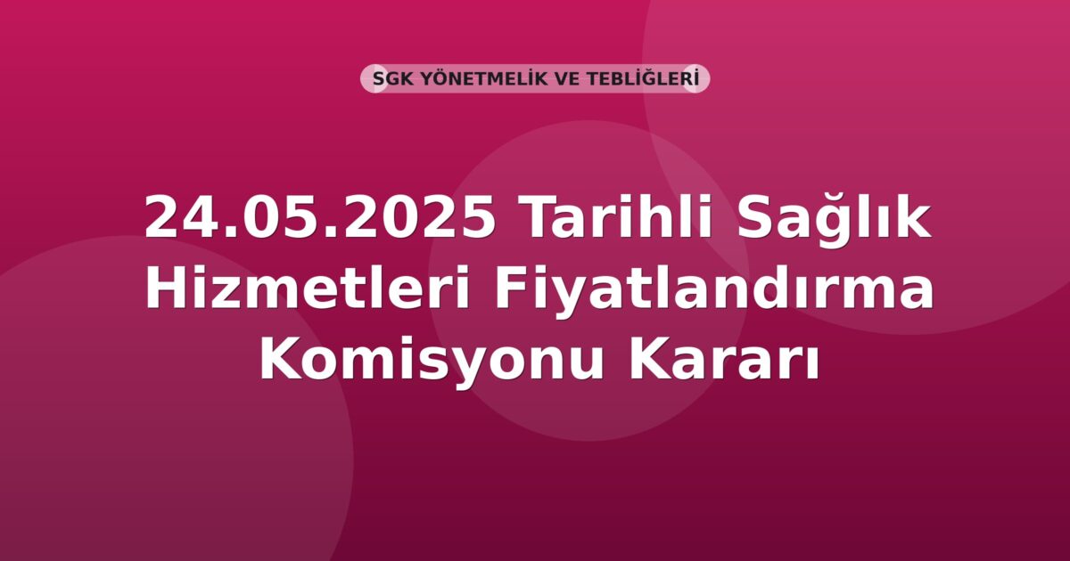 SGK 24.05.2025 Tarihli Sağlık Hizmetleri Fiyatlandırma Komisyonu Kararı