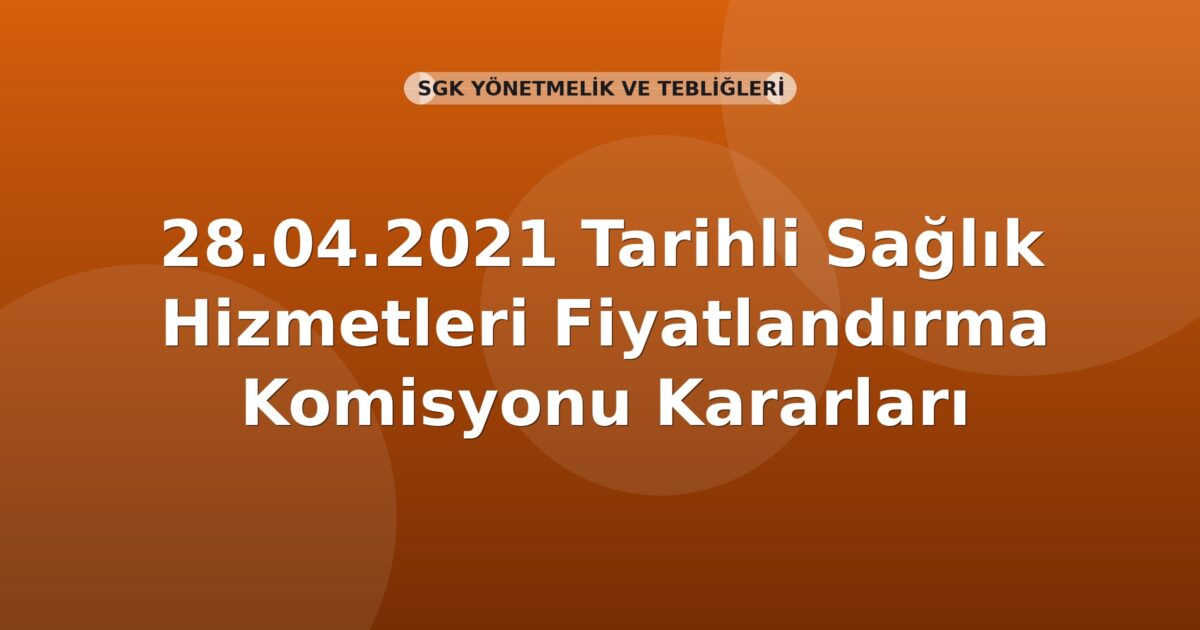 SGK 28.04.2021 Tarihli Sağlık Hizmetleri Fiyatlandırma Komisyonu Kararları