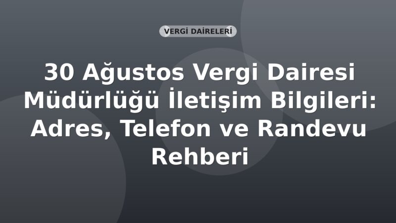 30 Ağustos Vergi Dairesi Müdürlüğü İletişim Bilgileri: Adres, Telefon ve Randevu Rehberi
