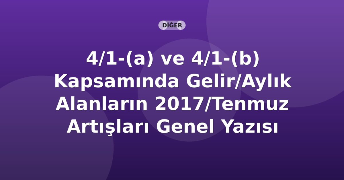 SGK 4/1-(a) ve 4/1-(b) Kapsamında Gelir/Aylık Alanların 2017/Temmuz Artışları Genel Yazısı
