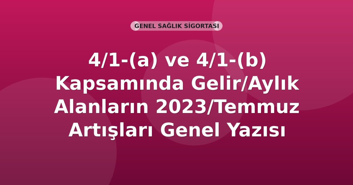 SGK 4/1-(a) ve 4/1-(b) Kapsamında Gelir/Aylık Alanların 2023/Temmuz Artışları Genel Yazısı