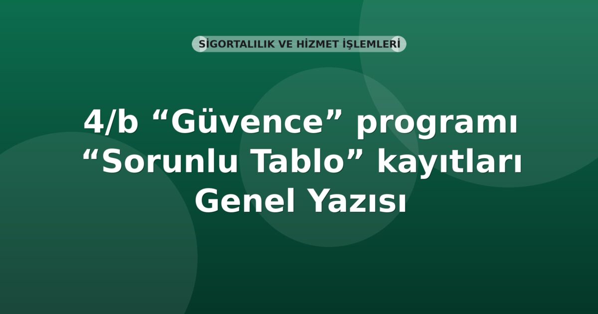 SGK 4/b “Güvence” programı “Sorunlu Tablo” kayıtları Genel Yazısı