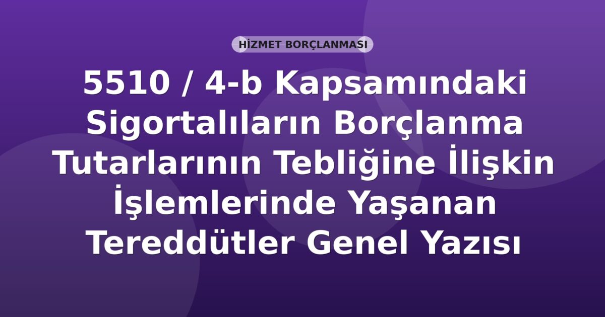 SGK 5510 / 4-b Kapsamındaki Sigortalıların Borçlanma Tutarlarının Tebliğine İlişkin İşlemlerinde Yaşanan Tereddütler Genel Yazısı