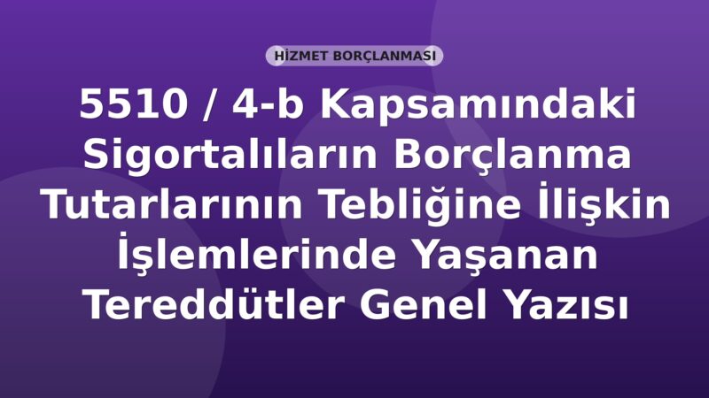 SGK 5510 / 4-b Kapsamındaki Sigortalıların Borçlanma Tutarlarının Tebliğine İlişkin İşlemlerinde Yaşanan Tereddütler Genel Yazısı