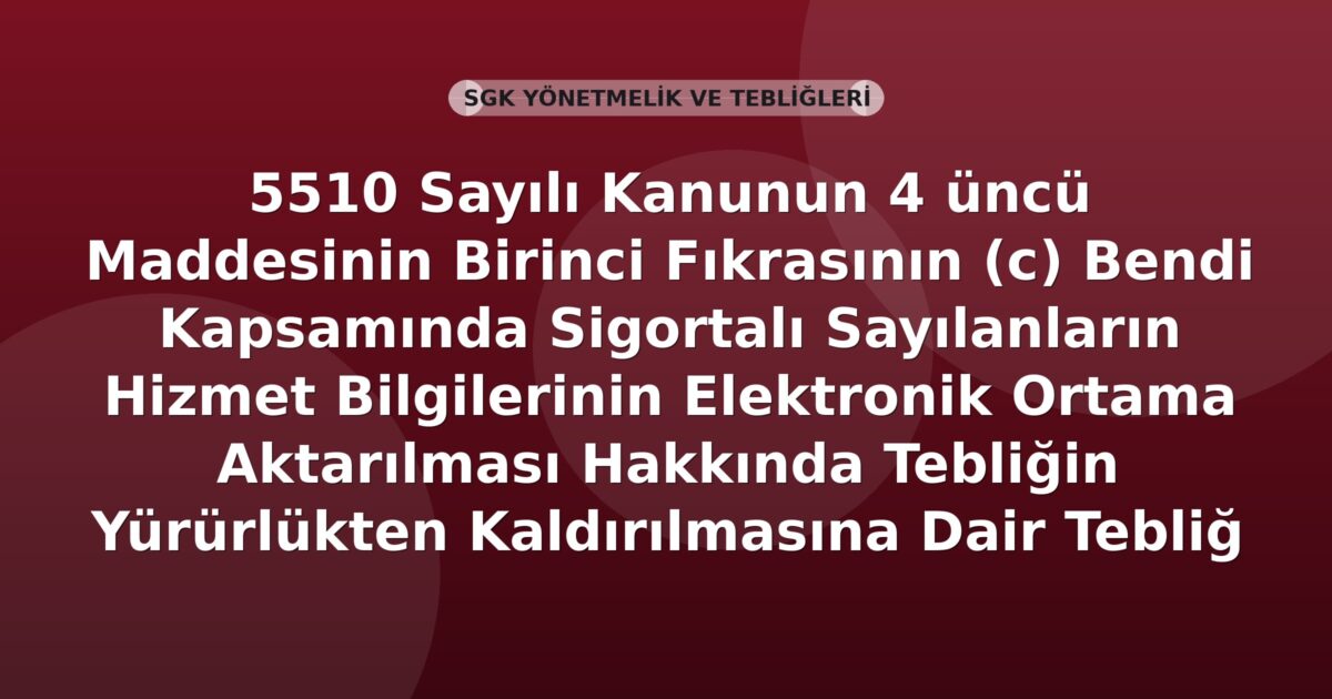 SGK 5510 Sayılı Kanunun 4 üncü Maddesinin Birinci Fıkrasının (c) Bendi Kapsamında Sigortalı Sayılanların Hizmet Bilgilerinin Elektronik Ortama Aktarılması Hakkında Tebliğin Yürürlükten Kaldırılmasına Dair Tebliğ