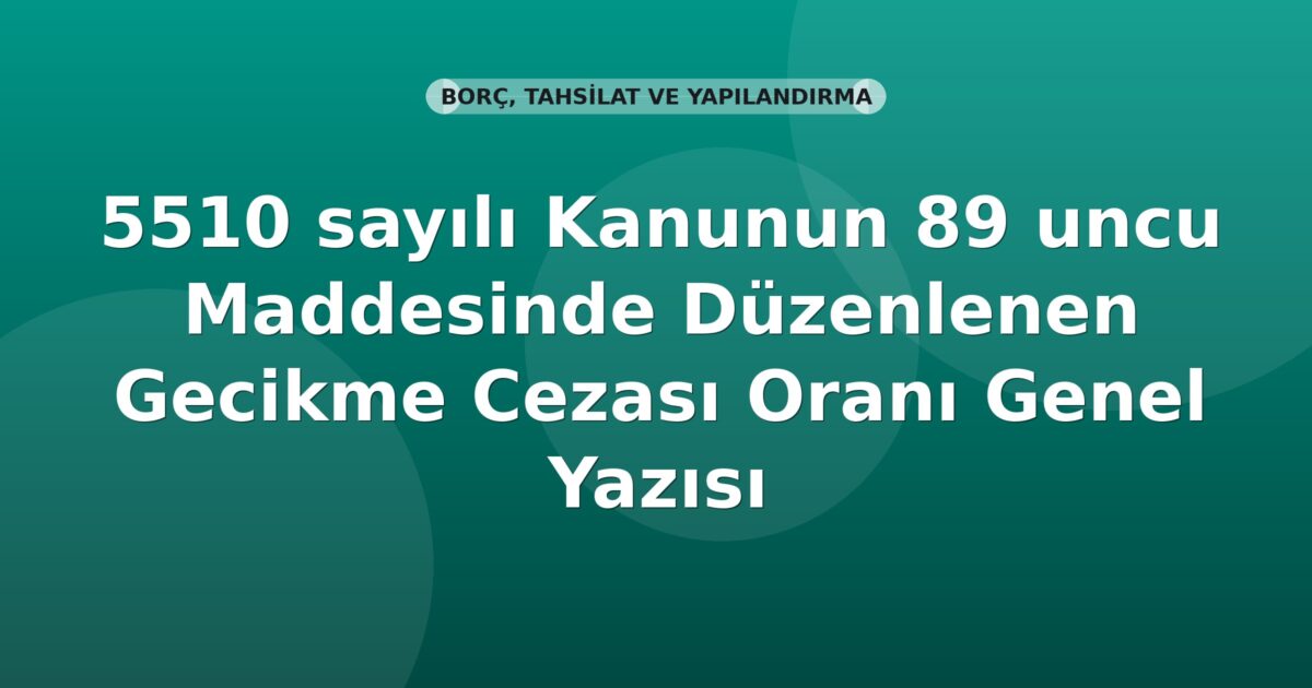 SGK 5510 sayılı Kanunun 89 uncu Maddesinde Düzenlenen Gecikme Cezası Oranı Genel Yazısı