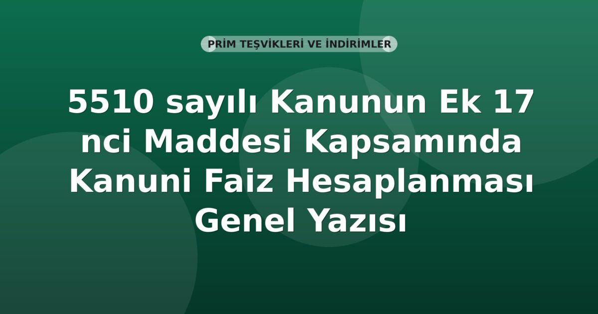 SGK 5510 sayılı Kanunun Ek 17 nci Maddesi Kapsamında Kanuni Faiz Hesaplanması Genel Yazısı