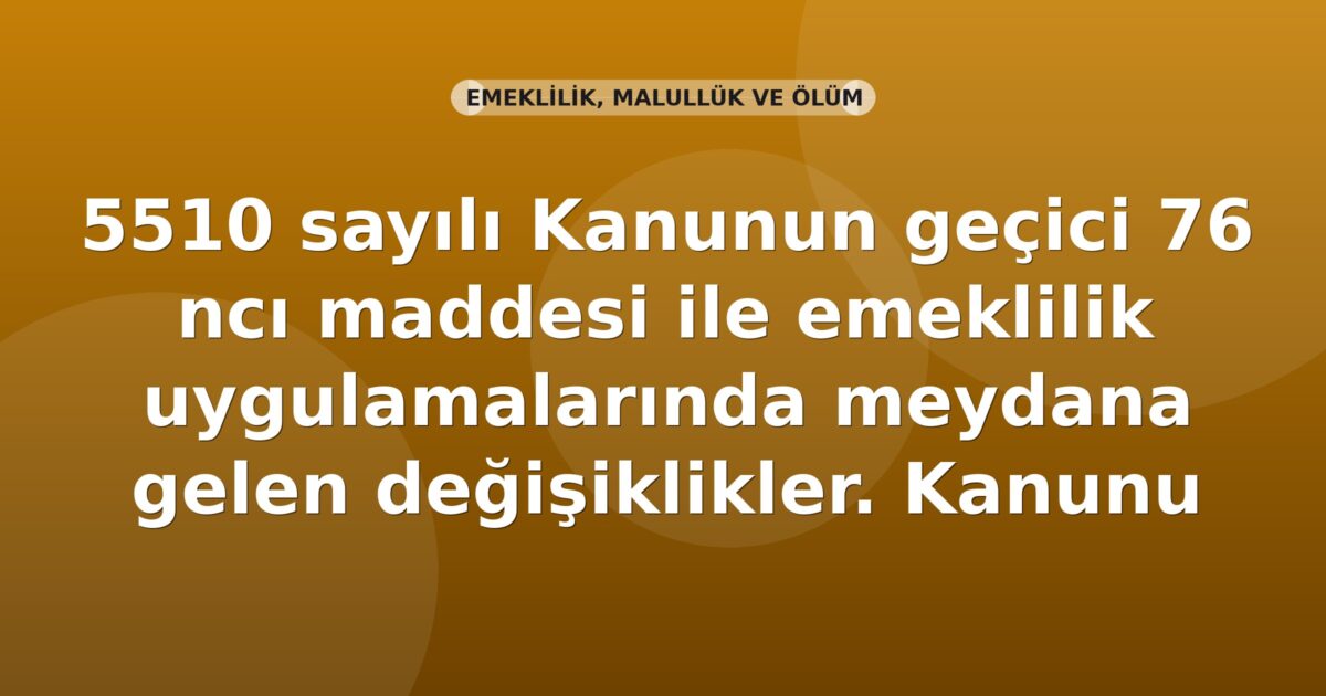 SGK 5510 sayılı Kanunun Geçici 76 ncı Maddesi ile Emeklilik Uygulamalarında Meydana Gelen Değişiklikler