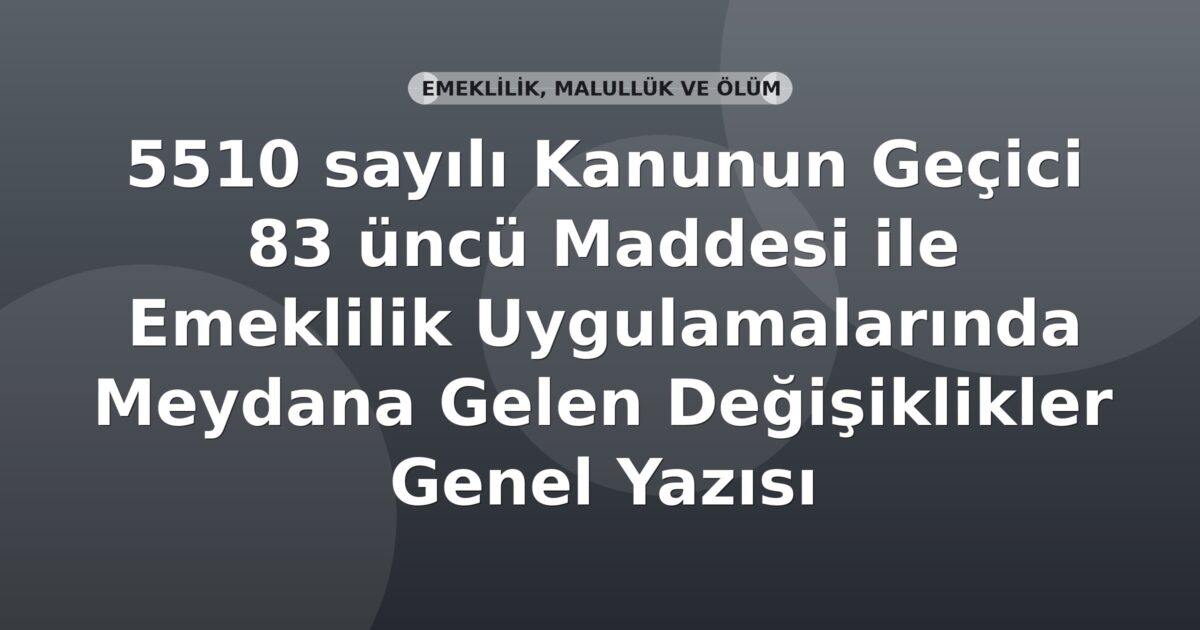 SGK 5510 sayılı Kanunun Geçici 83 üncü Maddesi ile Emeklilik Uygulamalarında Meydana Gelen Değişiklikler Genel Yazısı