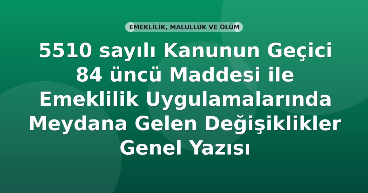SGK 5510 sayılı Kanunun Geçici 84 üncü Maddesi ile Emeklilik Uygulamalarında Meydana Gelen Değişiklikler Genel Yazısı