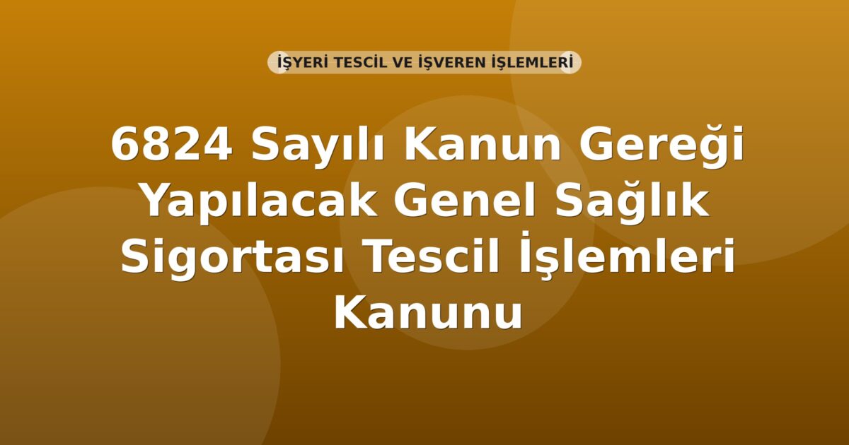 SGK 6824 Sayılı Kanun Gereği Genel Sağlık Sigortası Tescil İşlemleri Genel Yazısı