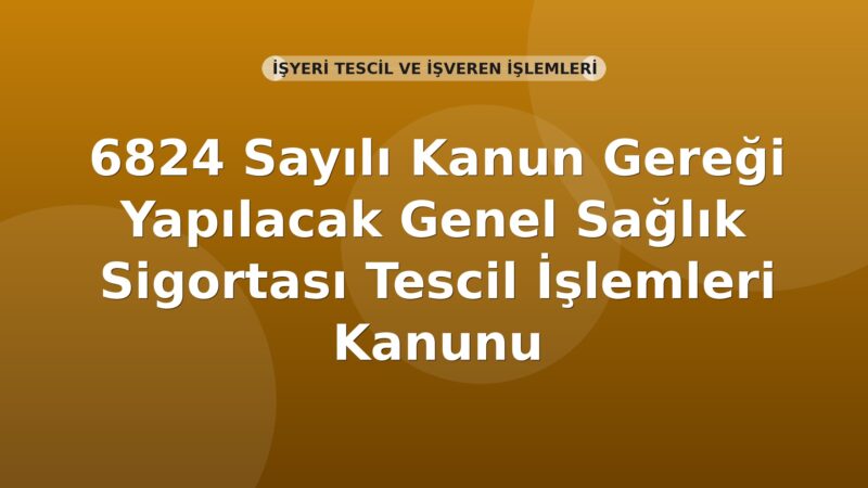 SGK 6824 Sayılı Kanun Gereği Genel Sağlık Sigortası Tescil İşlemleri Genel Yazısı