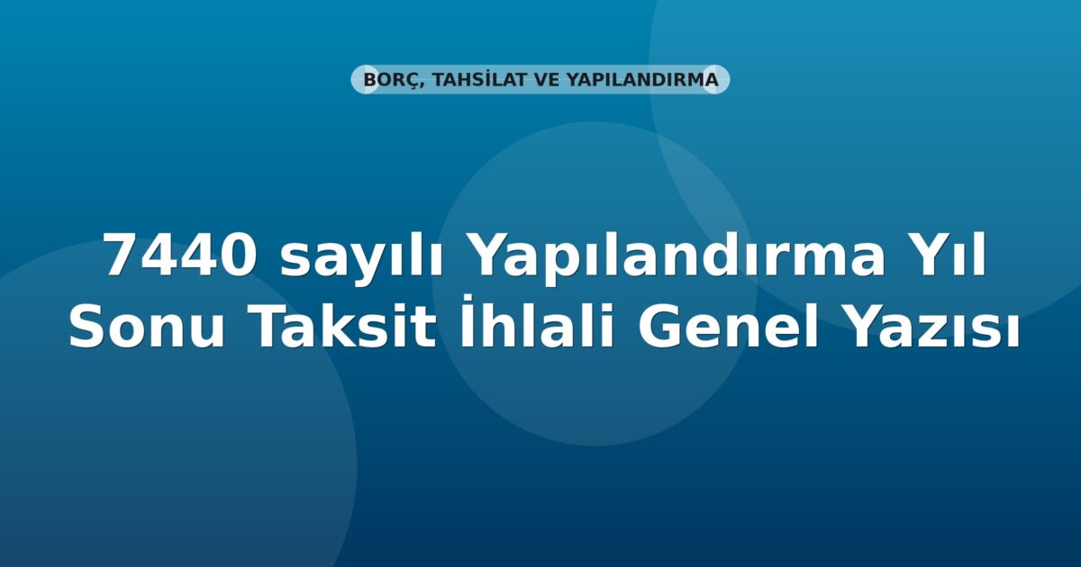 SGK 7440 sayılı Yapılandırma Yıl Sonu Taksit İhlali Genel Yazısı