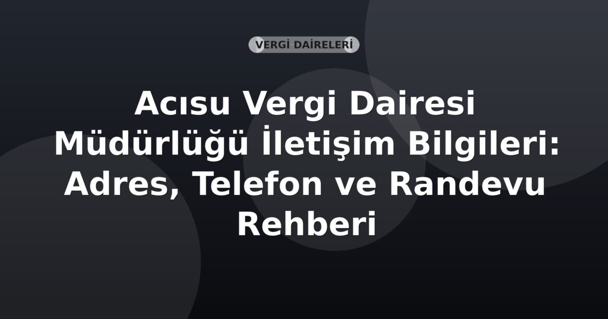 Acısu Vergi Dairesi Müdürlüğü İletişim Bilgileri: Adres, Telefon ve Randevu Rehberi
