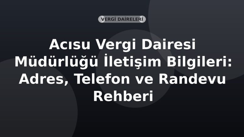 Acısu Vergi Dairesi Müdürlüğü İletişim Bilgileri: Adres, Telefon ve Randevu Rehberi