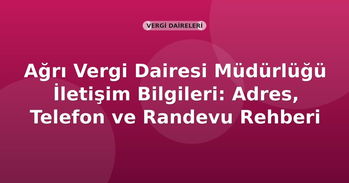 Ağrı Vergi Dairesi Müdürlüğü İletişim Bilgileri: Adres, Telefon ve Randevu Rehberi